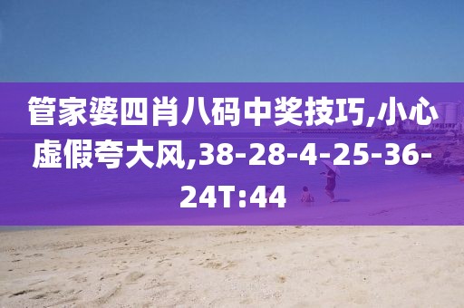 管家婆四肖八码中奖技巧,小心虚假夸大风,38-28-4-25-36-24T:44