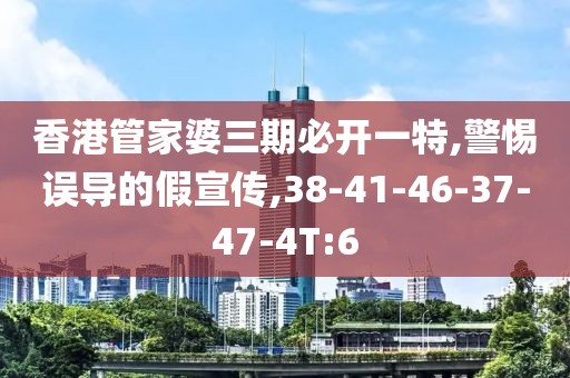 香港管家婆三期必开一特,警惕误导的假宣传,38-41-46-37-47-4T:6