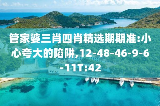 管家婆三肖四肖精选期期准:小心夸大的陷阱,12-48-46-9-6-11T:42