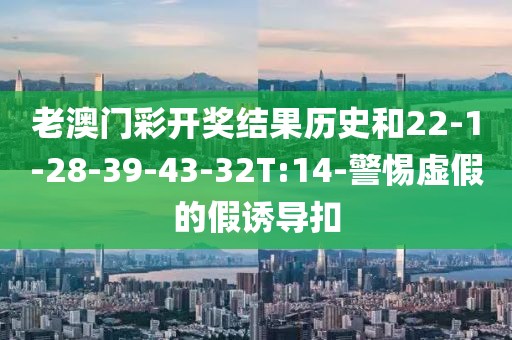 老澳门彩开奖结果历史和22-1-28-39-43-32T:14-警惕虚假的假诱导扣