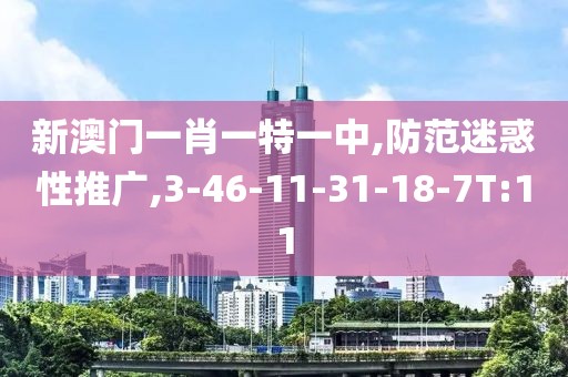 新澳门一肖一特一中,防范迷惑性推广,3-46-11-31-18-7T:11