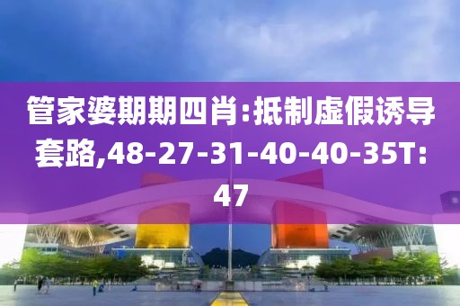 管家婆期期四肖:抵制虚假诱导套路,48-27-31-40-40-35T:47