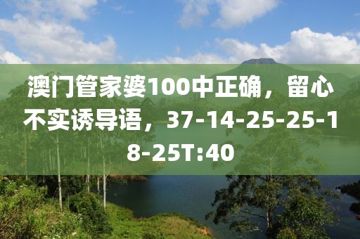 澳门管家婆100中正确，留心不实诱导语，37-14-25-25-18-25T:40