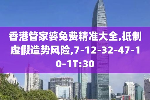 香港管家婆免费精准大全,抵制虚假造势风险,7-12-32-47-10-1T:30