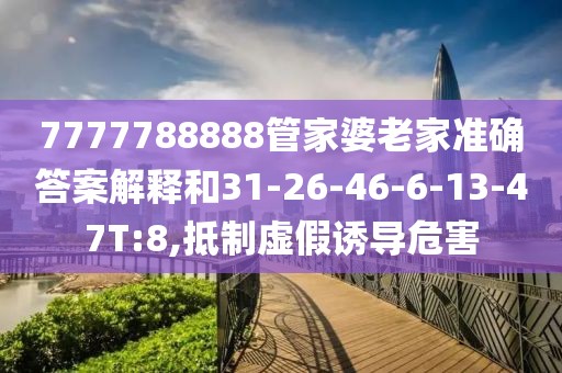 7777788888管家婆老家准确答案解释和31-26-46-6-13-47T:8,抵制虚假诱导危害
