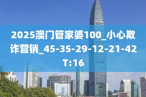 2025澳门管家婆100_小心欺诈营销_45-35-29-12-21-42T:16