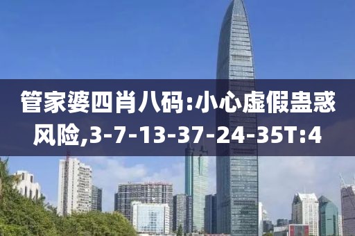 管家婆四肖八码:小心虚假蛊惑风险,3-7-13-37-24-35T:4