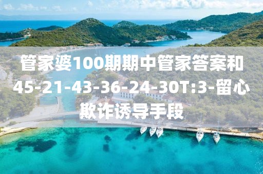 管家婆100期期中管家答案和45-21-43-36-24-30T:3-留心欺诈诱导手段
