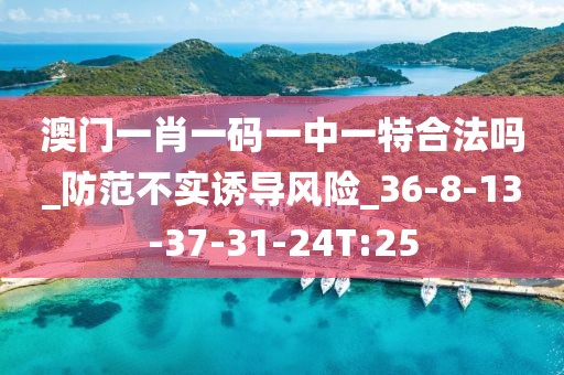 澳门一肖一码一中一特合法吗_防范不实诱导风险_36-8-13-37-31-24T:25
