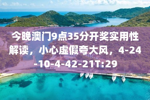 今晚澳门9点35分开奖实用性解读，小心虚假夸大风，4-24-10-4-42-21T:29