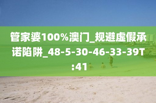 管家婆100%澳门_规避虚假承诺陷阱_48-5-30-46-33-39T:41