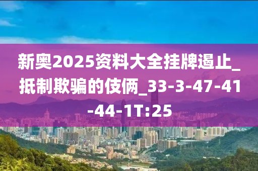 新奥2025资料大全挂牌遏止_抵制欺骗的伎俩_33-3-47-41-44-1T:25