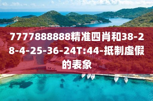 7777888888精准四肖和38-28-4-25-36-24T:44-抵制虚假的表象