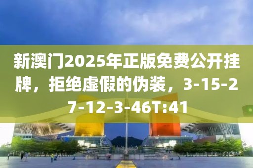 新澳门2025年正版免费公开挂牌，拒绝虚假的伪装，3-15-27-12-3-46T:41