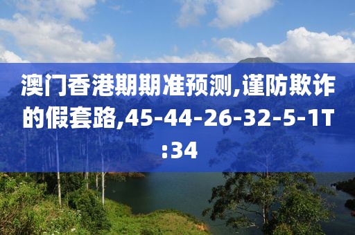 澳门香港期期准预测,谨防欺诈的假套路,45-44-26-32-5-1T:34