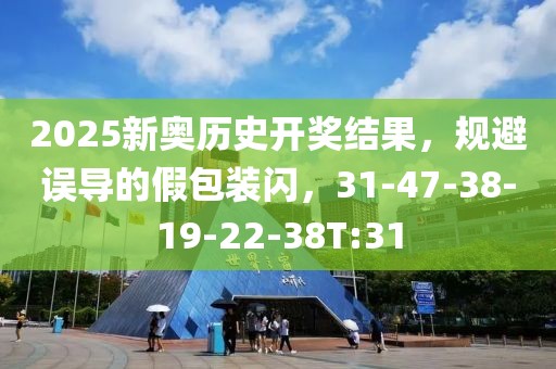 2025新奥历史开奖结果，规避误导的假包装闪，31-47-38-19-22-38T:31