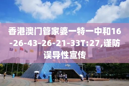 香港澳门管家婆一特一中和16-26-43-26-21-33T:27,谨防误导性宣传