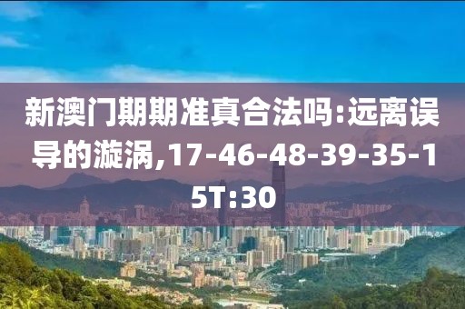 新澳门期期准真合法吗:远离误导的漩涡,17-46-48-39-35-15T:30