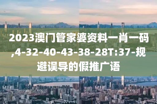 2023澳门管家婆资料一肖一码,4-32-40-43-38-28T:37-规避误导的假推广语