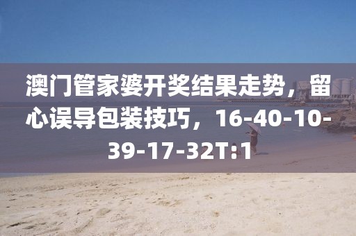 澳门管家婆开奖结果走势，留心误导包装技巧，16-40-10-39-17-32T:1