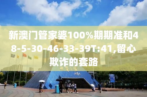 新澳门管家婆100%期期准和48-5-30-46-33-39T:41,留心欺诈的套路