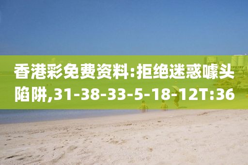 香港彩免费资料:拒绝迷惑噱头陷阱,31-38-33-5-18-12T:36