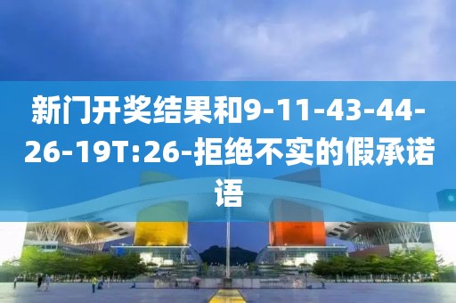 新门开奖结果和9-11-43-44-26-19T:26-拒绝不实的假承诺语