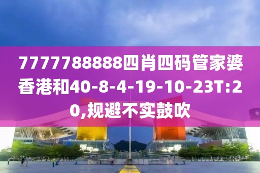 7777788888四肖四码管家婆香港和40-8-4-19-10-23T:20,规避不实鼓吹