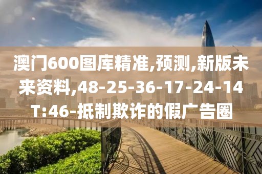 澳门600图库精准,预测,新版未来资料,48-25-36-17-24-14T:46-抵制欺诈的假广告圈