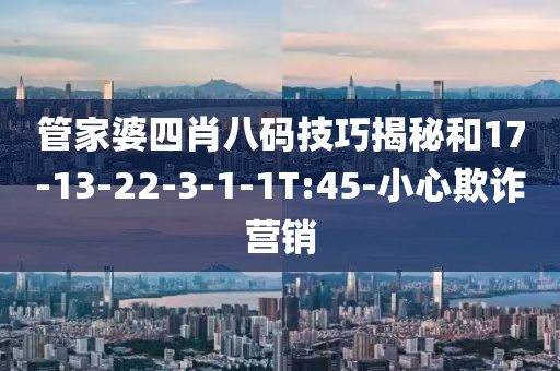 管家婆四肖八码技巧揭秘和17-13-22-3-1-1T:45-小心欺诈营销