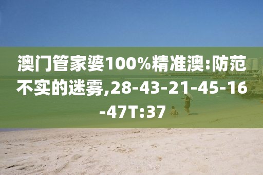 澳门管家婆100%精准澳:防范不实的迷雾,28-43-21-45-16-47T:37