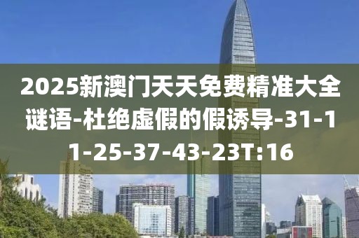 2025新澳门天天免费精准大全谜语-杜绝虚假的假诱导-31-11-25-37-43-23T:16