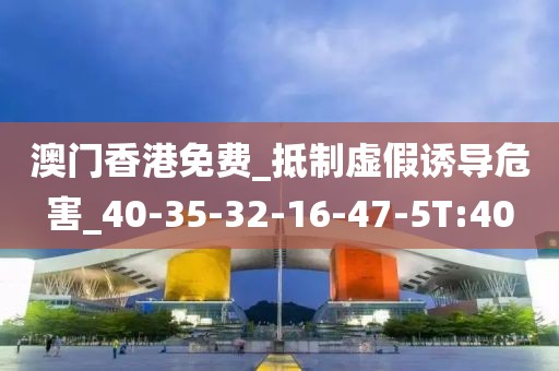 澳门香港免费_抵制虚假诱导危害_40-35-32-16-47-5T:40