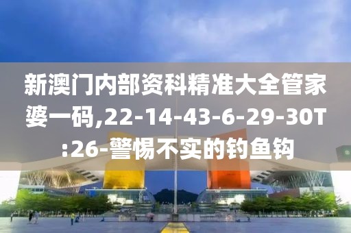 新澳门内部资科精准大全管家婆一码,22-14-43-6-29-30T:26-警惕不实的钓鱼钩