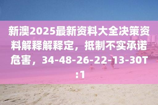 新澳2025最新资料大全决策资料解释解释定，抵制不实承诺危害，34-48-26-22-13-30T:1