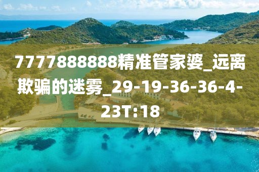 7777888888精准管家婆_远离欺骗的迷雾_29-19-36-36-4-23T:18