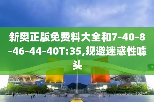 新奥正版免费料大全和7-40-8-46-44-40T:35,规避迷惑性噱头