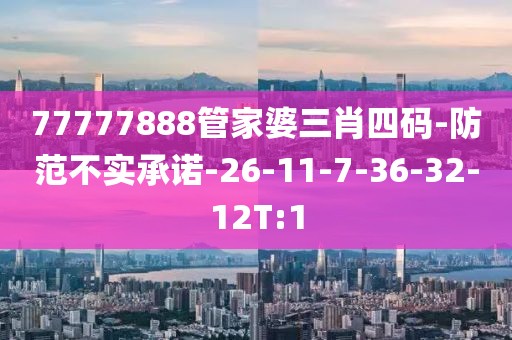 77777888管家婆三肖四码-防范不实承诺-26-11-7-36-32-12T:1