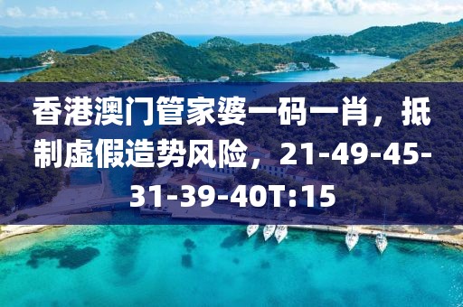 香港澳门管家婆一码一肖，抵制虚假造势风险，21-49-45-31-39-40T:15