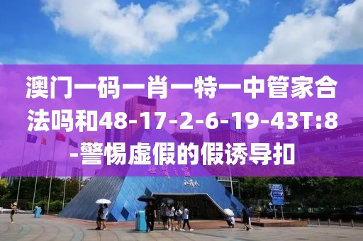 澳门一码一肖一特一中管家合法吗和48-17-2-6-19-43T:8-警惕虚假的假诱导扣
