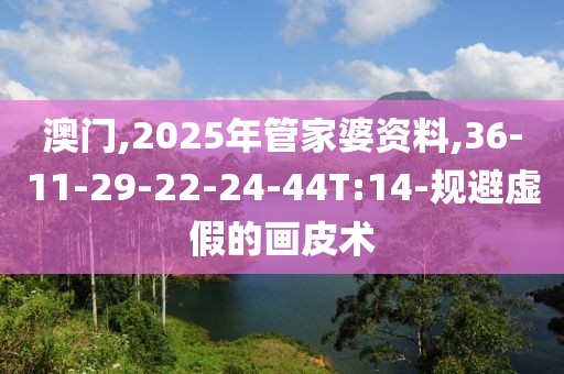 澳门,2025年管家婆资料,36-11-29-22-24-44T:14-规避虚假的画皮术